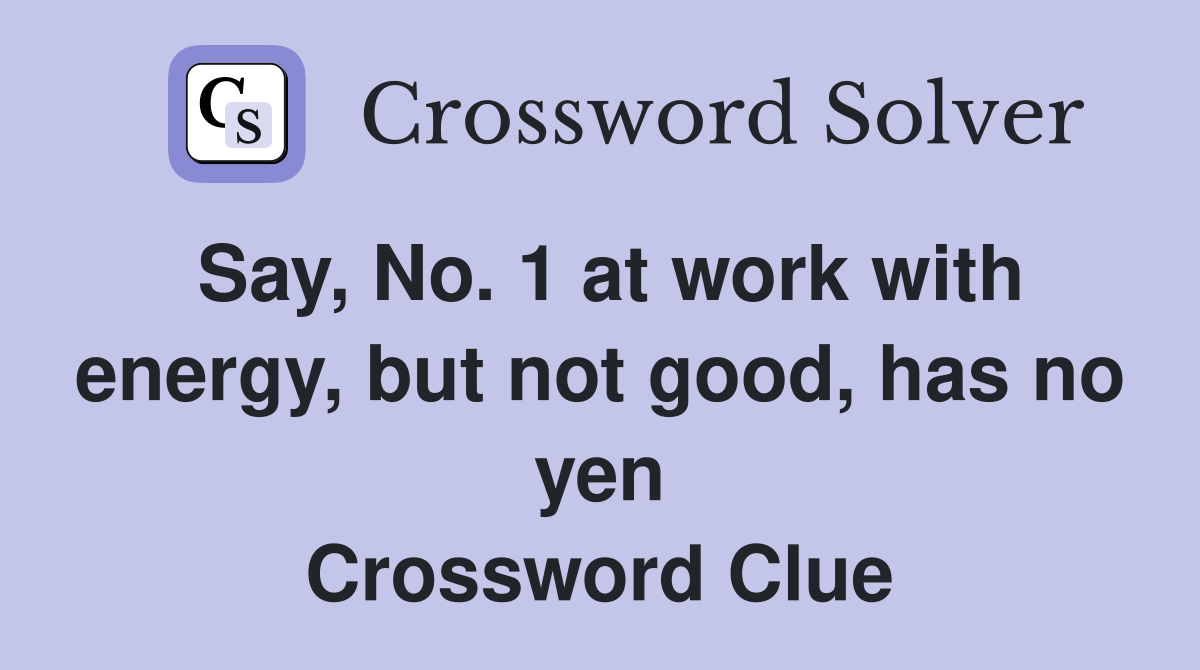 Say, No. 1 at work with energy, but not good, has no yen Crossword